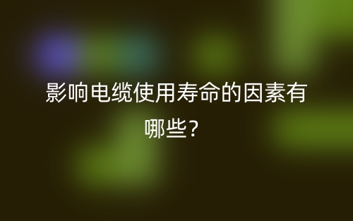 影响电缆使用寿命的因素有哪些？(图1)