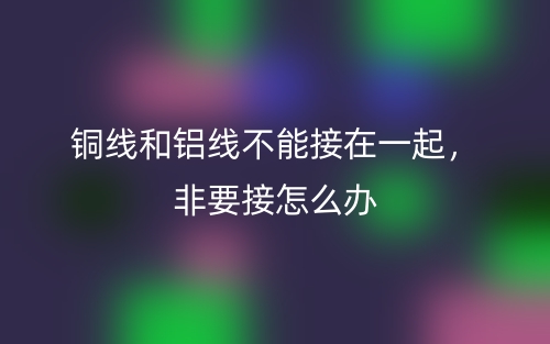 铜线和铝线不能接在一起，非要接怎么办(图1)
