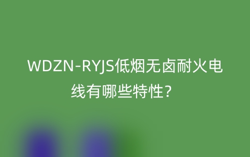 WDZN-RYJS低烟无卤耐火电线有哪些特性？(图1)