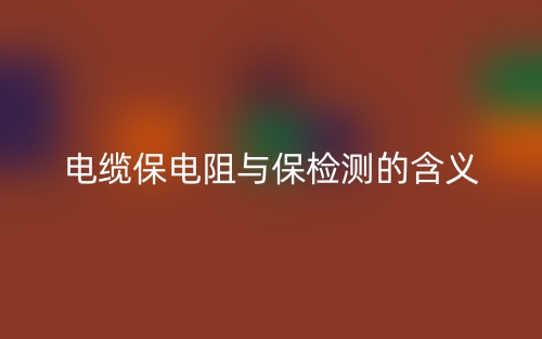 电缆保电阻与保检测的含义(图1)