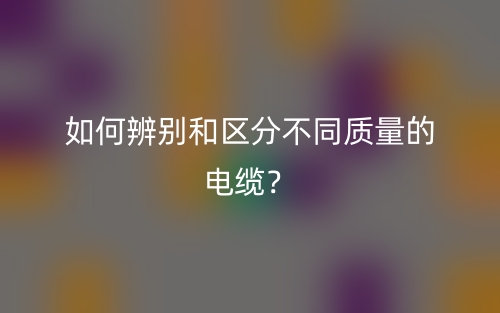 如何辨别和区分不同质量的电缆？(图1)