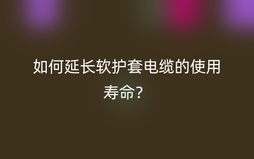 如何延长软护套电缆的使用寿命？(图1)