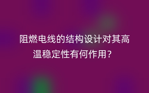 阻燃电线的结构设计对其高温稳定性有何作用？(图1)