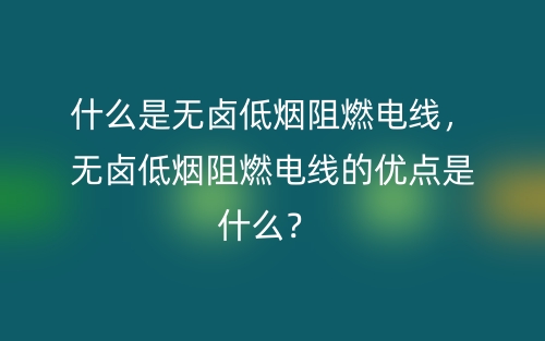 什么是无卤低烟阻燃电线，无卤低烟阻燃电线的优点是什么？(图1)