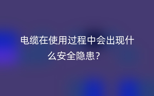 电缆在使用过程中会出现什么安全隐患？(图1)