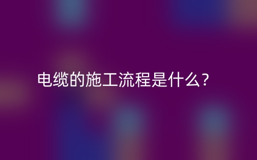 电缆的施工流程是什么？(图1)