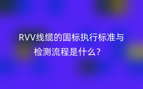 RVV线缆的国标执行标准与检测流程是什么？(图1)
