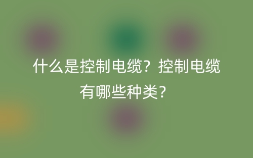 什么是控制电缆？控制电缆有哪些种类？(图1)