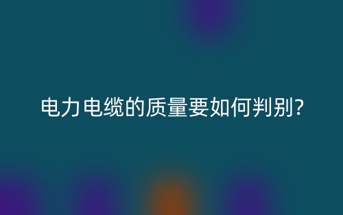电力电缆的质量要如何判别?(图1)