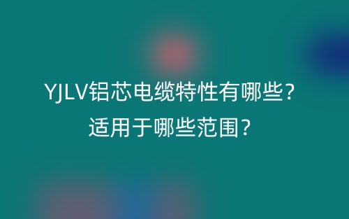 YJLV铝芯电缆特性有哪些？适用于哪些范围？(图1)