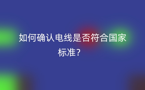 如何确认电线是否符合国家标准？(图1)