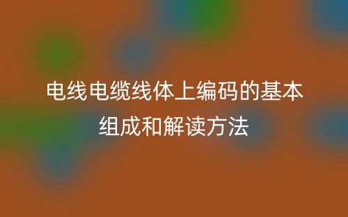 电线电缆线体上编码的基本组成和解读方法(图1)
