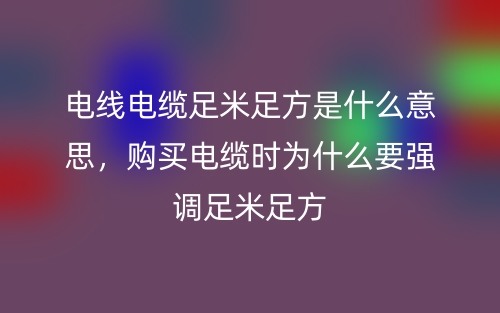 电线电缆足米足方是什么意思，购买电缆时为什么要强调足米足方(图1)