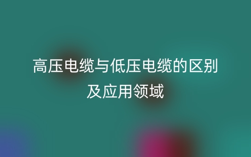 高压电缆与低压电缆的区别及应用领域(图1)