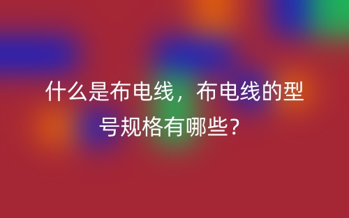 什么是布电线，布电线的型号规格有哪些？(图1)