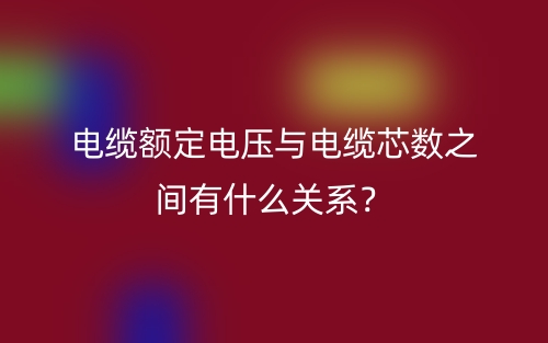 电缆额定电压与电缆芯数之间有什么关系？(图1)