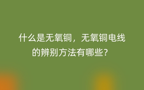 什么是无氧铜，无氧铜电线的辨别方法有哪些？(图1)