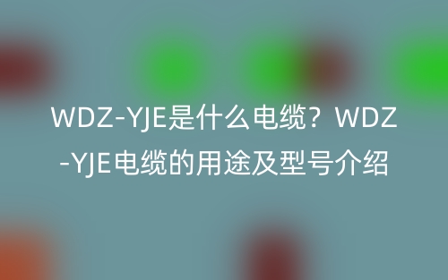 WDZ-YJE是什么电缆？WDZ-YJE电缆的用途及型号介绍！(图1)