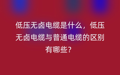 低压无卤电缆是什么，低压无卤电缆与普通电缆的区别有哪些？(图1)
