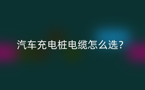 汽车充电桩电缆怎么选？(图1)