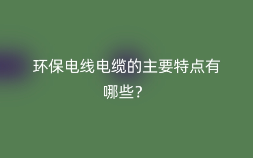 环保电线电缆的主要特点有哪些？(图1)