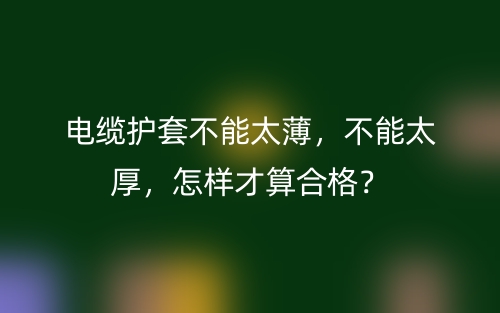 电缆护套不能太薄，不能太厚，怎样才算合格？(图1)