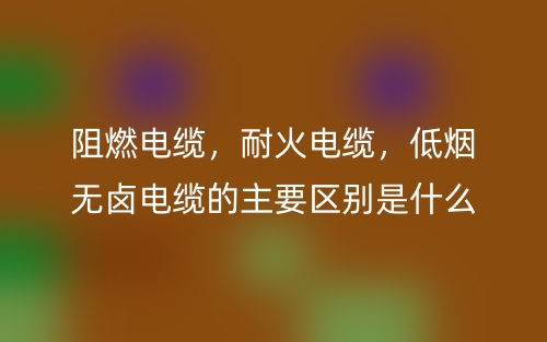阻燃电缆，耐火电缆，低烟无卤电缆的主要区别是什么？(图1)