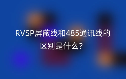 RVSP屏蔽线和485通讯线的区别是什么？(图1)
