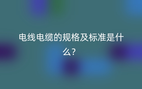 电线电缆的规格及标准是什么？(图1)