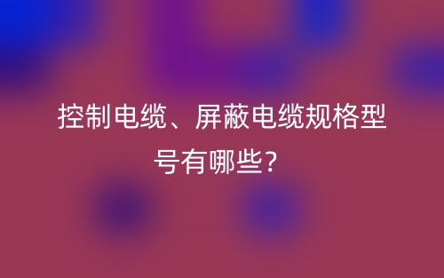 控制电缆、屏蔽电缆规格型号有哪些？(图1)