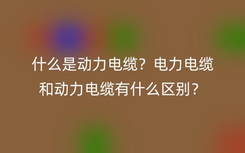 什么是动力电缆？电力电缆和动力电缆有什么区别？(图1)