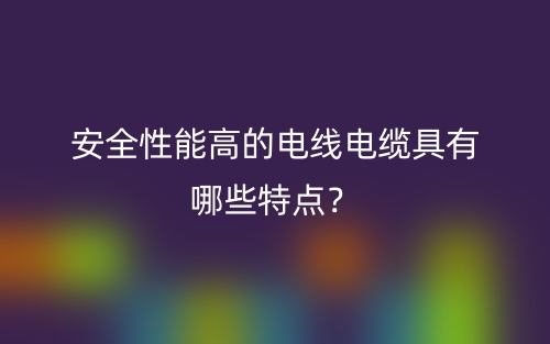 安全性能高的电线电缆具有哪些特点？(图1)