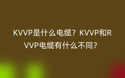 KVVP是什么电缆？KVVP和RVVP电缆有什么不同？(图1)