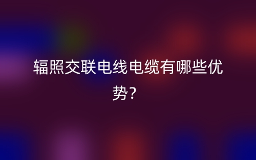 辐照交联电线电缆有哪些优势？(图1)