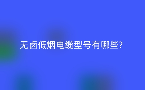 无卤低烟电缆型号有哪些?(图1)