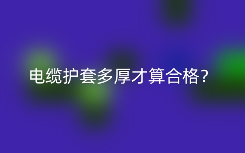 电缆护套多厚才算合格？(图1)