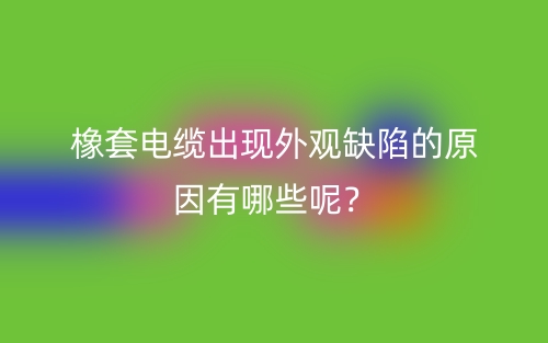 橡套电缆出现外观缺陷的原因有哪些呢？(图1)