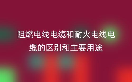 阻燃电线电缆和耐火电线电缆的区别和主要用途(图1)