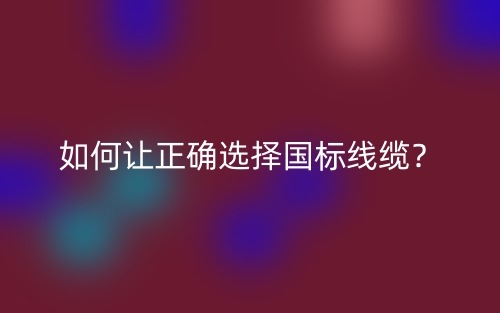 如何让正确选择国标线缆？(图1)