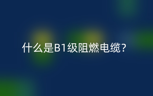 什么是B1级阻燃电缆？(图1)