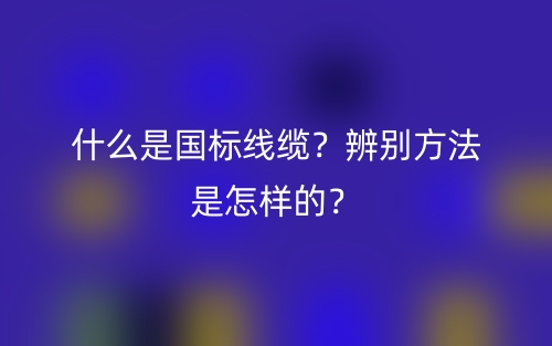 什么是国标线缆？辨别方法是怎样的？(图1)