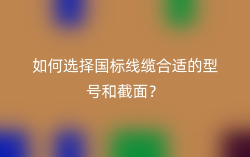 如何选择国标线缆合适的型号和截面？(图1)