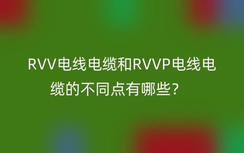 RVV电线电缆和RVVP电线电缆的不同点有哪些？(图1)