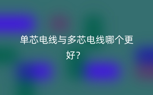 单芯电线与多芯电线哪个更好？(图1)