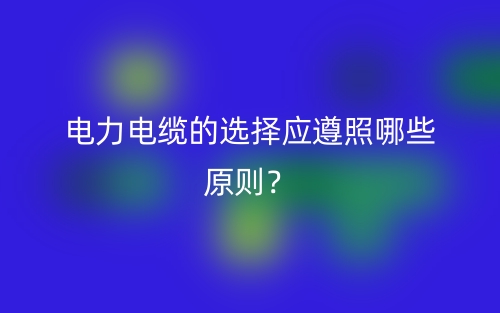 电力电缆的选择应遵照哪些原则？(图1)