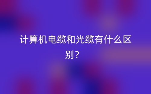 计算机电缆和光缆有什么区别？(图1)