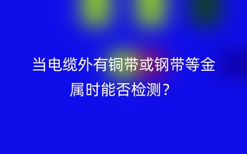 当电缆外有铜带或钢带等金属时能否检测？(图1)