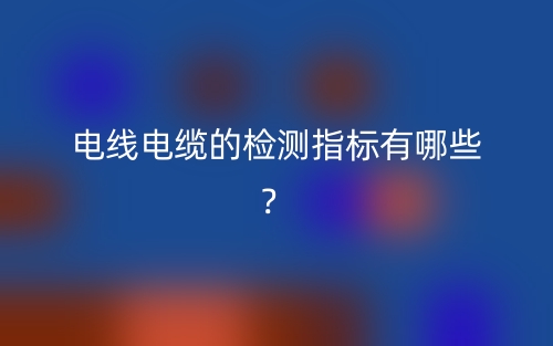 电线电缆的检测指标有哪些？(图1)
