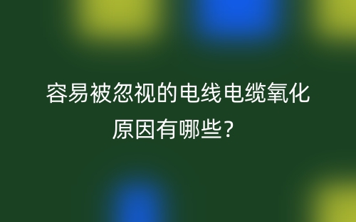 容易被忽视的电线电缆氧化原因有哪些？(图1)