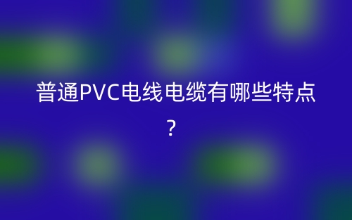 普通PVC电线电缆有哪些特点？(图1)